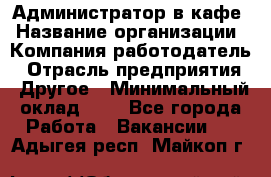 Администратор в кафе › Название организации ­ Компания-работодатель › Отрасль предприятия ­ Другое › Минимальный оклад ­ 1 - Все города Работа » Вакансии   . Адыгея респ.,Майкоп г.